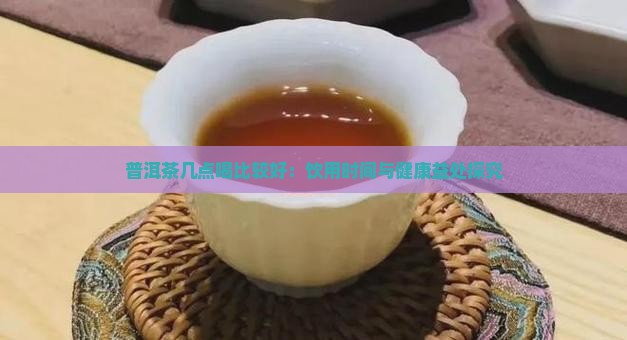 普洱茶几点喝比较好：饮用时间与健康益处探究