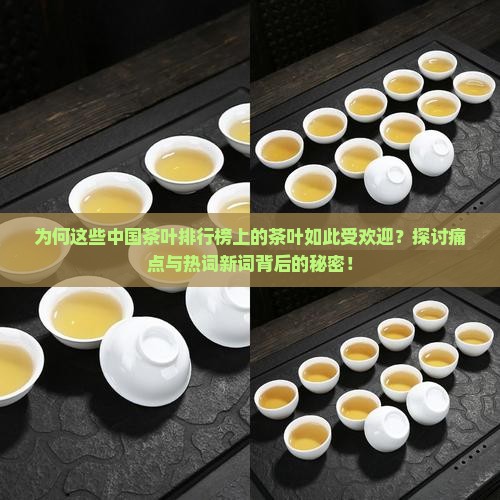为何这些中国茶叶排行榜上的茶叶如此受欢迎？探讨痛点与热词新词背后的秘密！