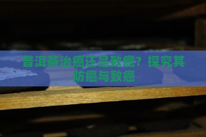 普洱茶治癌还是致癌？探究其防癌与致癌