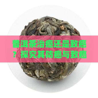 普洱茶治癌还是致癌？探究其防癌与致癌