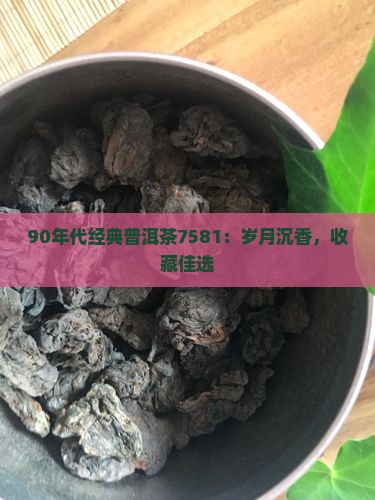 90年代经典普洱茶7581：岁月沉香，收藏佳选