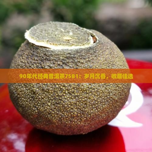 90年代经典普洱茶7581：岁月沉香，收藏佳选