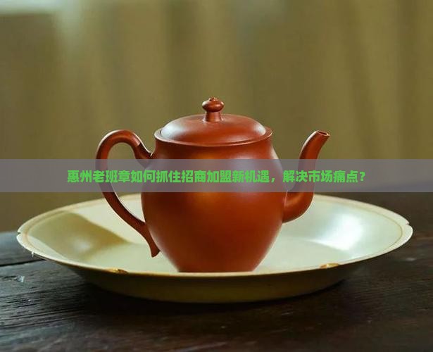 惠州老班章如何抓住招商加盟新机遇，解决市场痛点？
