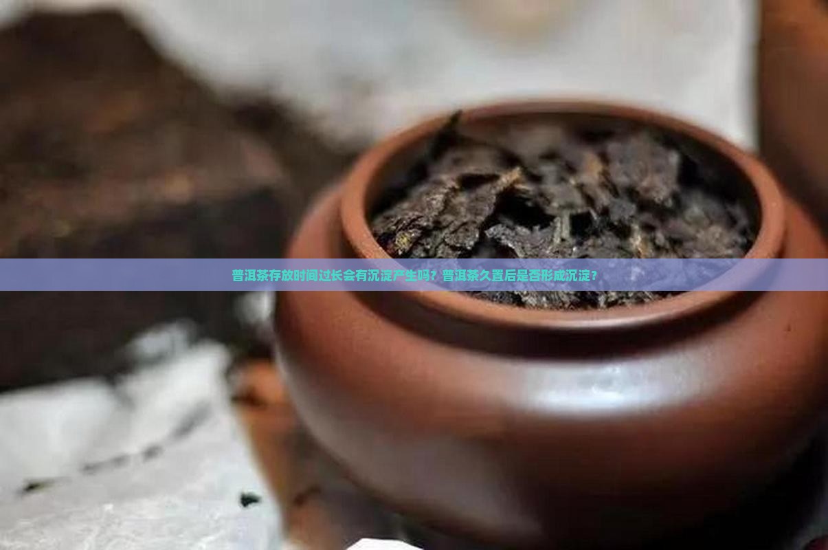 普洱茶存放时间过长会有沉淀产生吗？普洱茶久置后是否形成沉淀？
