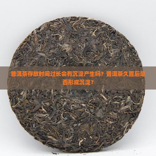 普洱茶存放时间过长会有沉淀产生吗？普洱茶久置后是否形成沉淀？