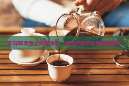 怎样在淘宝上买普洱茶：挑选真品及优质店铺推荐