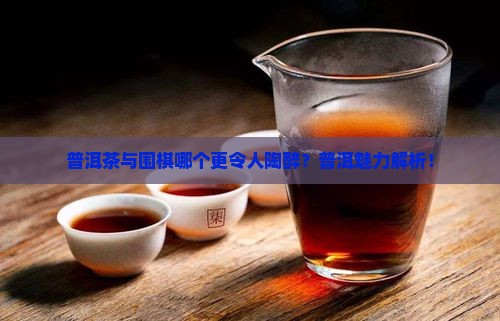 普洱茶与围棋哪个更令人陶醉？普洱魅力解析！