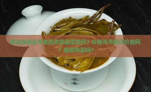 联达琳茶业羊老班章茶品质如何？价格与市场评价如何？值得购买吗？