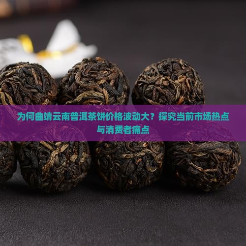 为何曲靖云南普洱茶饼价格波动大？探究当前市场热点与消费者痛点