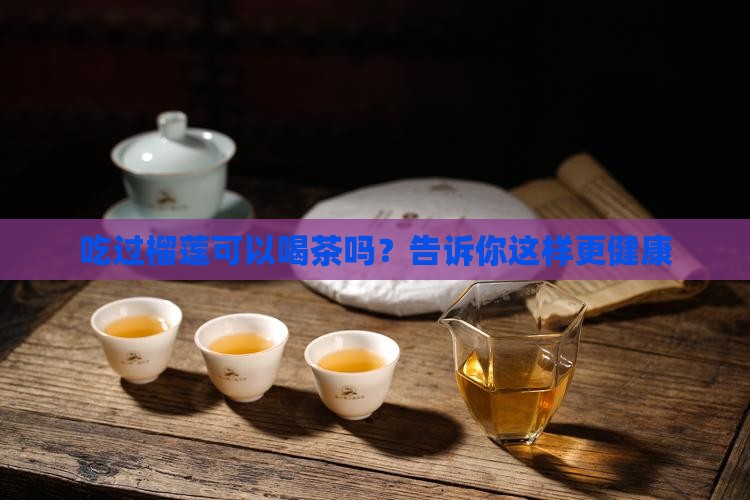 吃过榴莲可以喝茶吗？告诉你这样更健康
