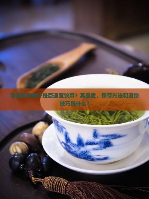 普洱茶黄金叶是否适宜饮用？其品质、保存方法和泡饮技巧是什么？