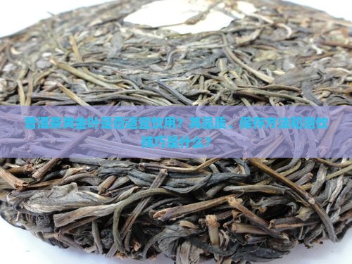 普洱茶黄金叶是否适宜饮用？其品质、保存方法和泡饮技巧是什么？