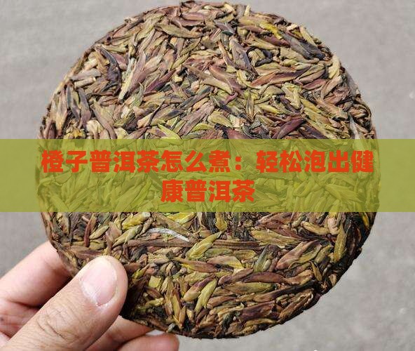橙子普洱茶怎么煮：轻松泡出健康普洱茶