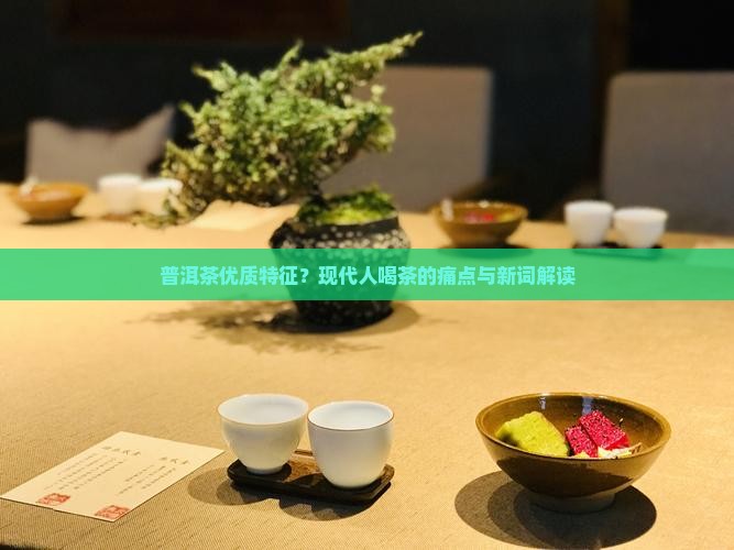 普洱茶优质特征？现代人喝茶的痛点与新词解读
