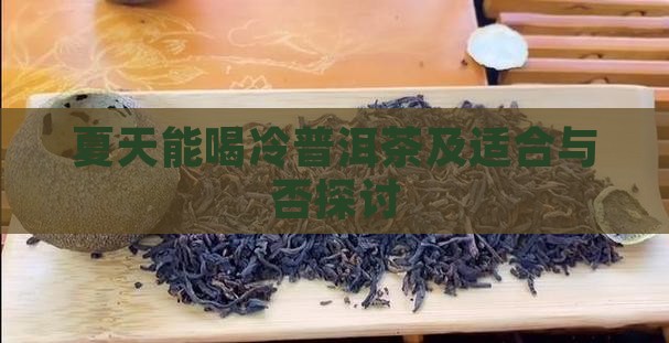 夏天能喝冷普洱茶及适合与否探讨