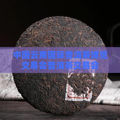 中国云南国际普洱茶博览交易会普洱茶交易会