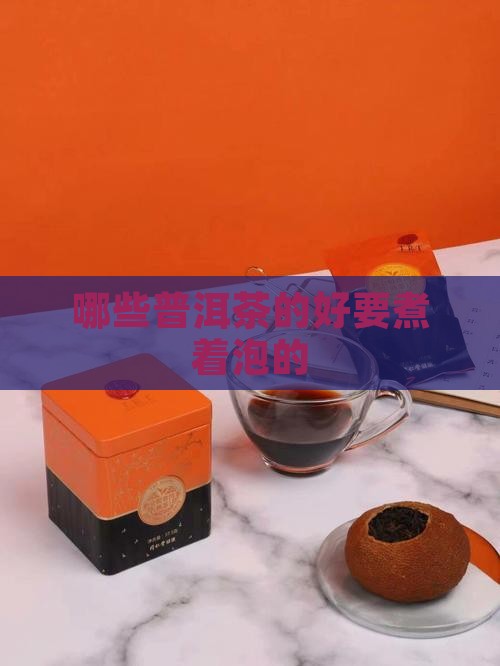 哪些普洱茶的好要煮着泡的