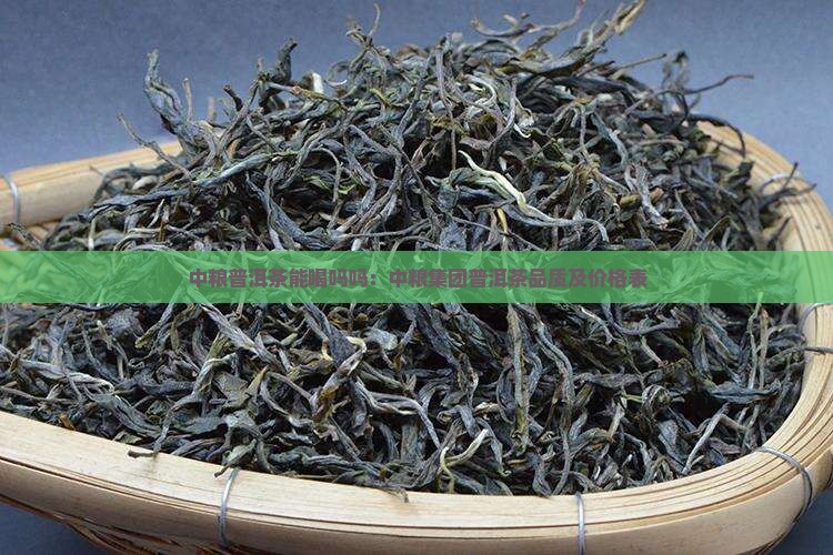 中粮普洱茶能喝吗吗：中粮集团普洱茶品质及价格表