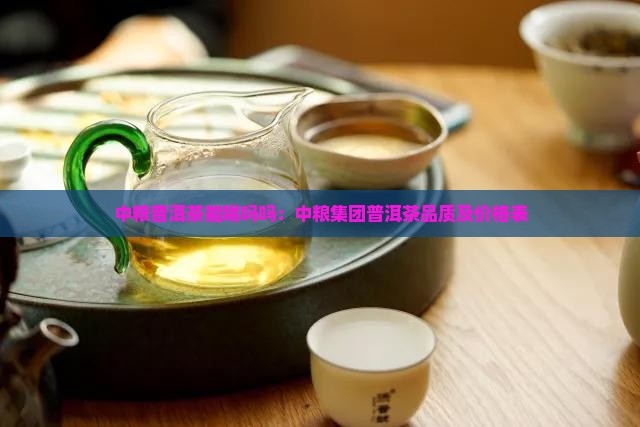 中粮普洱茶能喝吗吗：中粮集团普洱茶品质及价格表