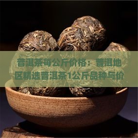 普洱茶每公斤价格：普洱地区精选普洱茶1公斤品种与价格一览