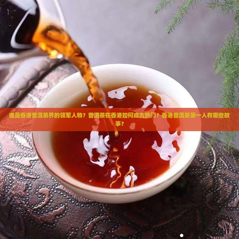 谁是香港普洱茶界的领军人物？普洱茶在香港如何成为热门？香港普洱茶第一人有哪些故事？