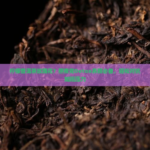 柠檬普洱茶玫瑰花？熬夜党Detox养颜必备，轻松对抗加班压力