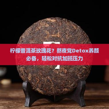 柠檬普洱茶玫瑰花？熬夜党Detox养颜必备，轻松对抗加班压力
