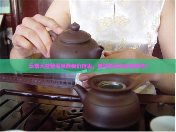 云南大益普洱茶最新价格表，普洱茶采购必备参考！