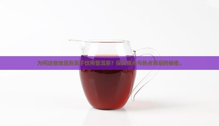 为何这些地区热衷于饮用普洱茶？探究痛点与热点背后的秘密。