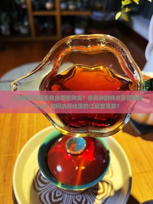 江夏地区普洱茶包含哪些种类？各品种的特点及区别是什么？如何选择优质的江夏普洱茶？
