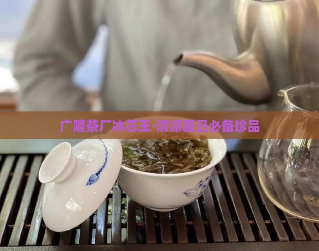 广隆茶厂冰芯王·清凉夏日必备珍品