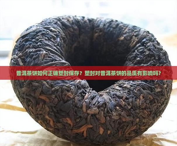 普洱茶饼如何正确塑封保存？塑封对普洱茶饼的品质有影响吗？