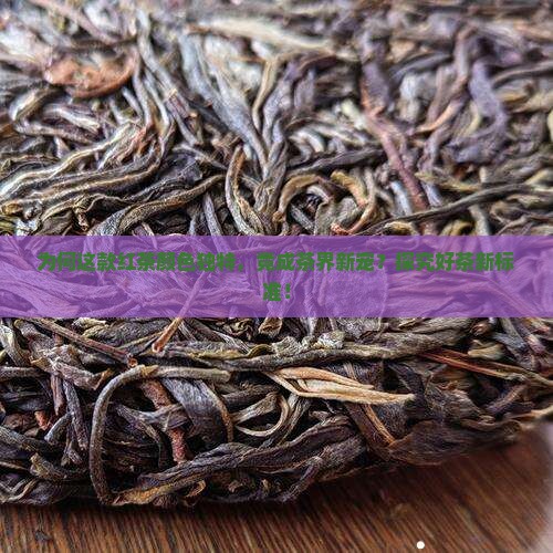 为何这款红茶颜色独特，竟成茶界新宠？探究好茶新标准！