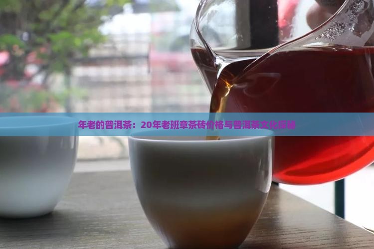 年老的普洱茶：20年老班章茶砖价格与普洱茶文化探秘