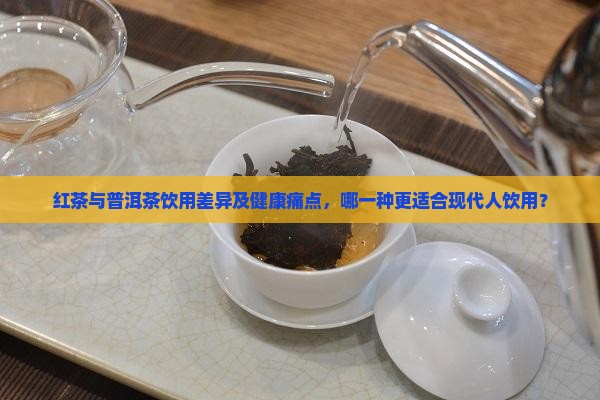 红茶与普洱茶饮用差异及健康痛点，哪一种更适合现代人饮用？
