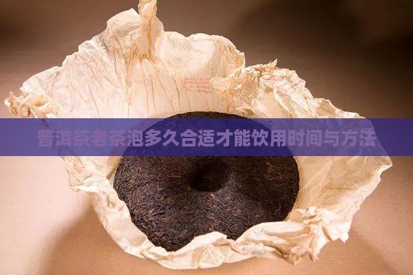 普洱茶老茶泡多久合适才能饮用时间与方法