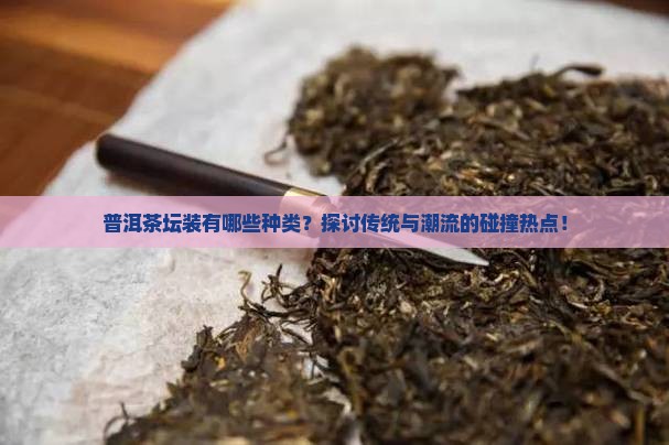 普洱茶坛装有哪些种类？探讨传统与潮流的碰撞热点！