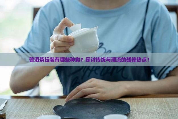 普洱茶坛装有哪些种类？探讨传统与潮流的碰撞热点！