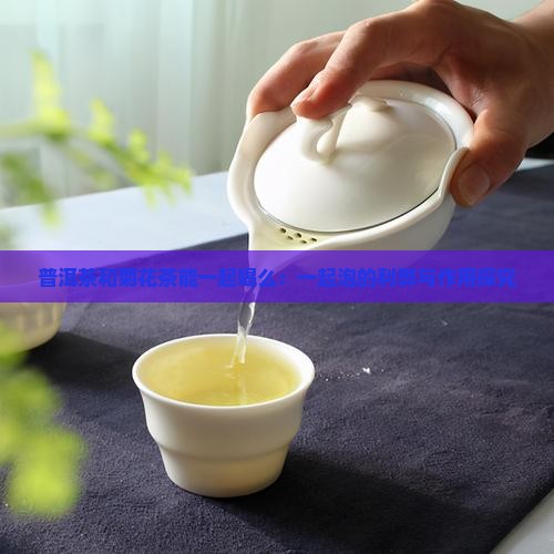 普洱茶和菊花茶能一起喝么：一起泡的利弊与作用探究