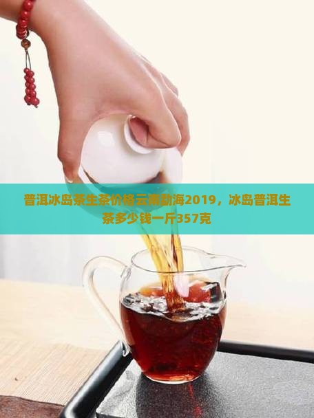 普洱冰岛茶生茶价格云南勐海2019，冰岛普洱生茶多少钱一斤357克