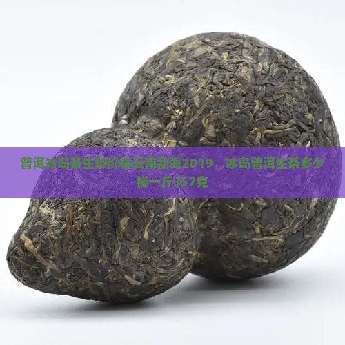 普洱冰岛茶生茶价格云南勐海2019，冰岛普洱生茶多少钱一斤357克