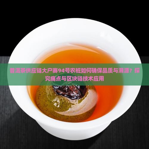 普洱茶供应链大户赛94号农桩如何确保品质与溯源？探究痛点与区块链技术应用