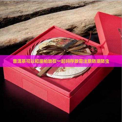 普洱茶可以和崖柏放在一起吗存放需注意防潮防虫
