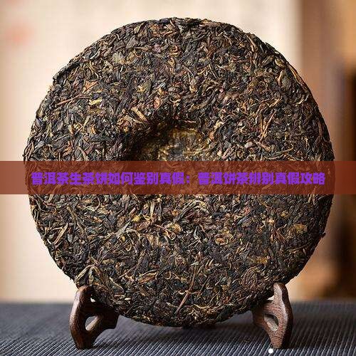普洱茶生茶饼如何鉴别真假：普洱饼茶辨别真假攻略