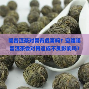 喝普洱茶对胃有危害吗？空腹喝普洱茶会对胃造成不良影响吗？长期饮用陈年普洱茶会伤害胃部吗？