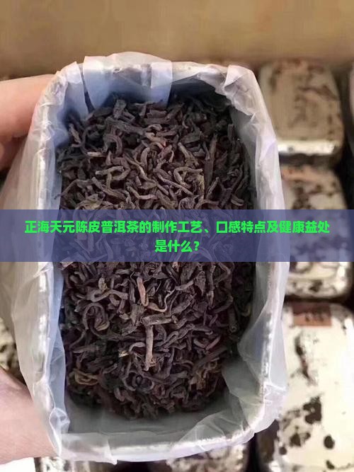 正海天元陈皮普洱茶的制作工艺、口感特点及健康益处是什么？