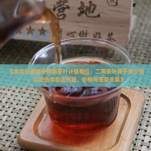 《本文全面解析我国茶叶计量单位：二两茶叶等于多少克，以及选择合适份量、价格与泡茶关系》