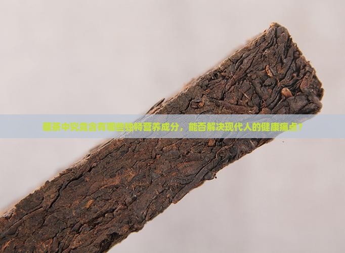 藏茶中究竟含有哪些独特营养成分，能否解决现代人的健康痛点？