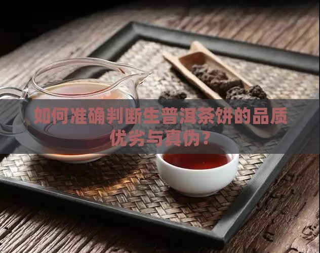 如何准确判断生普洱茶饼的品质优劣与真伪？