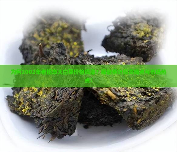 为何2002年老班章大白菜价格疯涨？稀缺茶叶投资痛点与市场热点！
